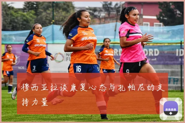 穆西亚拉谈康复心态与孔帕尼的支持力量
