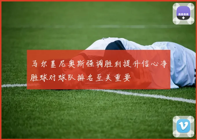 马尔基尼奥斯强调胜利提升信心净胜球对球队排名至关重要