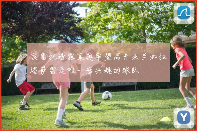 莫雷托透露莱奥希望离开米兰加拉塔萨雷是唯一感兴趣的球队