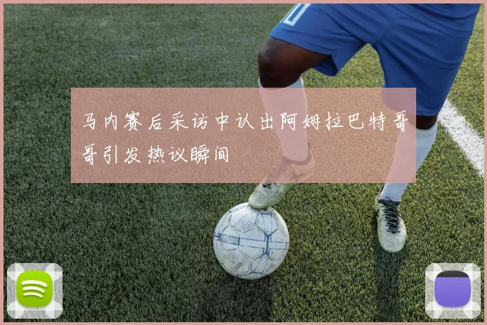 马内赛后采访中认出阿姆拉巴特哥哥引发热议瞬间