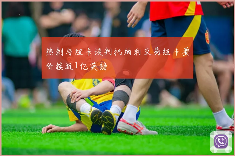 热刺与纽卡谈判托纳利交易纽卡要价接近1亿英镑