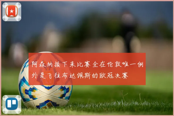 阿森纳接下来比赛全在伦敦唯一例外是飞往布达佩斯的欧冠决赛
