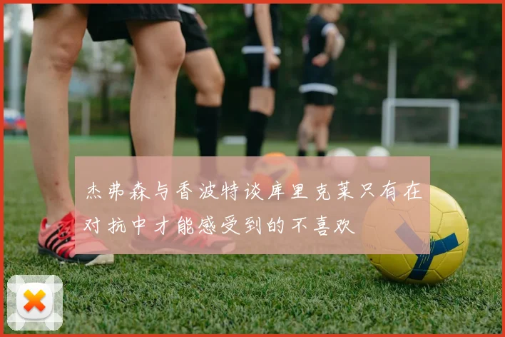 杰弗森与香波特谈库里克莱只有在对抗中才能感受到的不喜欢