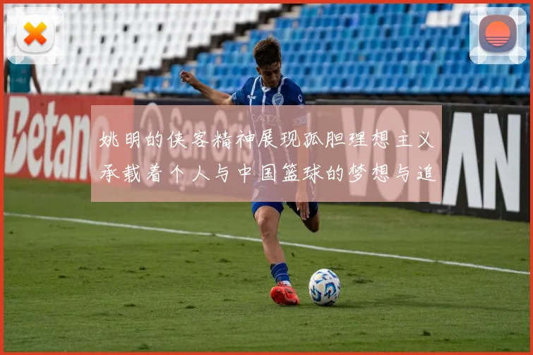 姚明的侠客精神展现孤胆理想主义承载着个人与中国篮球的梦想与追求