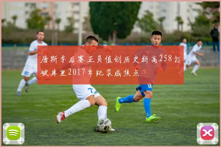唐斯季后赛正负值创历史新高258打破库里2017年纪录成焦点