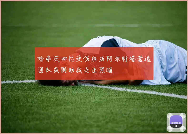 哈弗茨回忆受伤经历阿尔特塔营造团队氛围助我走出黑暗