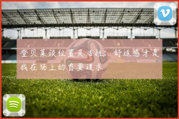 登贝莱谈位置灵活性：舒适感才是我在场上的首要追求