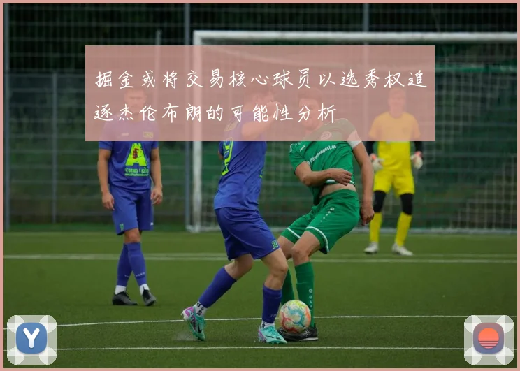 掘金或将交易核心球员以选秀权追逐杰伦布朗的可能性分析