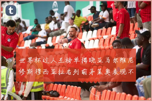 世界杯过人王榜单揭晓亚马尔维尼修斯穆西亚拉名列前茅莱奥表现不俗