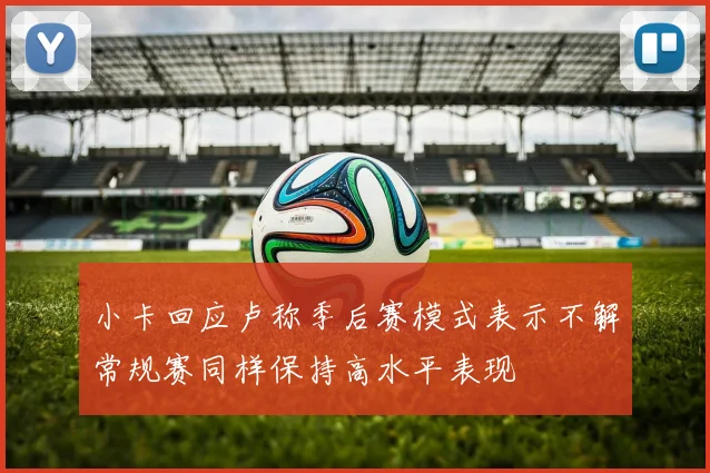 小卡回应卢称季后赛模式表示不解常规赛同样保持高水平表现