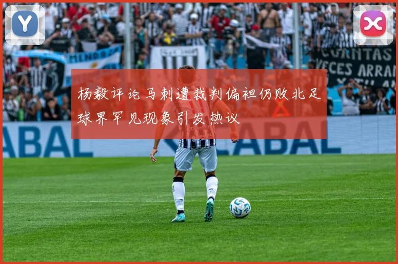 杨毅评论马刺遭裁判偏袒仍败北足球界罕见现象引发热议