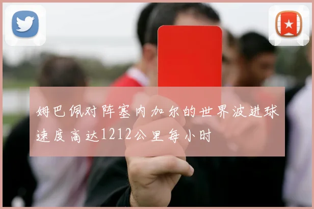 姆巴佩对阵塞内加尔的世界波进球速度高达1212公里每小时