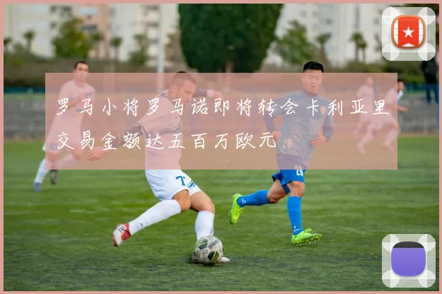 罗马小将罗马诺即将转会卡利亚里交易金额达五百万欧元