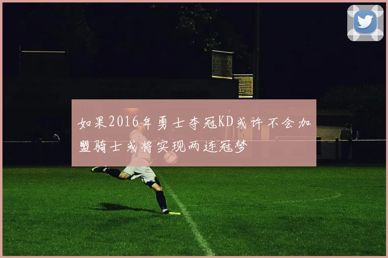 如果2016年勇士夺冠KD或许不会加盟骑士或将实现两连冠梦