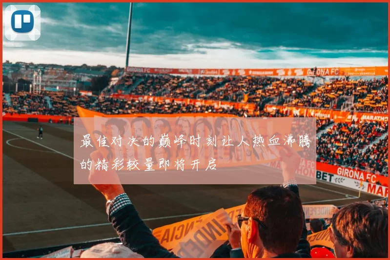 最佳对决的巅峰时刻让人热血沸腾的精彩较量即将开启