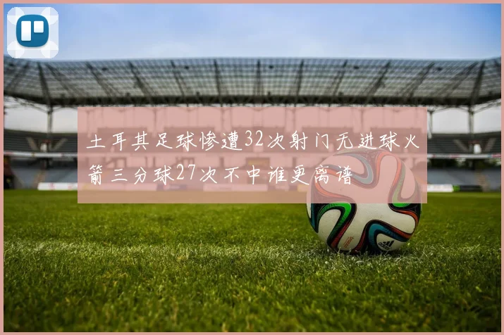 土耳其足球惨遭32次射门无进球火箭三分球27次不中谁更离谱