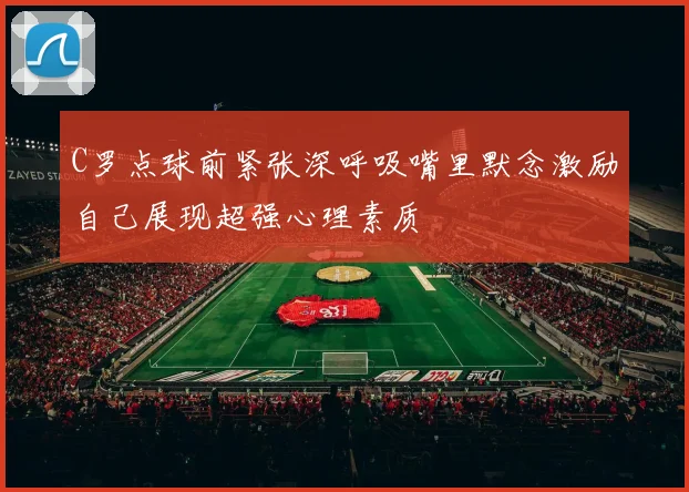 C罗点球前紧张深呼吸嘴里默念激励自己展现超强心理素质