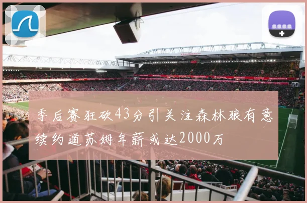 季后赛狂砍43分引关注森林狼有意续约道苏姆年薪或达2000万