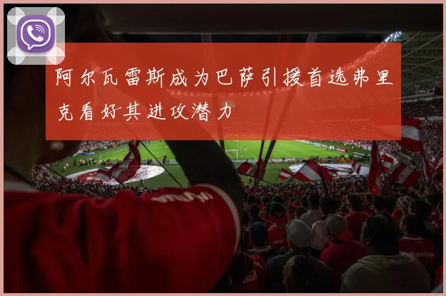 阿尔瓦雷斯成为巴萨引援首选弗里克看好其进攻潜力