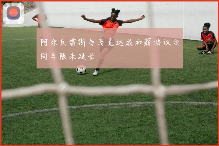 阿尔瓦雷斯与马竞达成加薪协议合同年限未延长