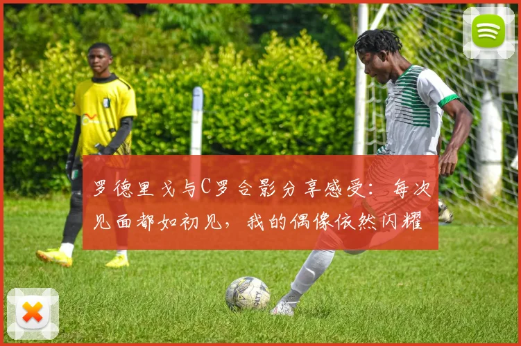 罗德里戈与C罗合影分享感受：每次见面都如初见，我的偶像依然闪耀