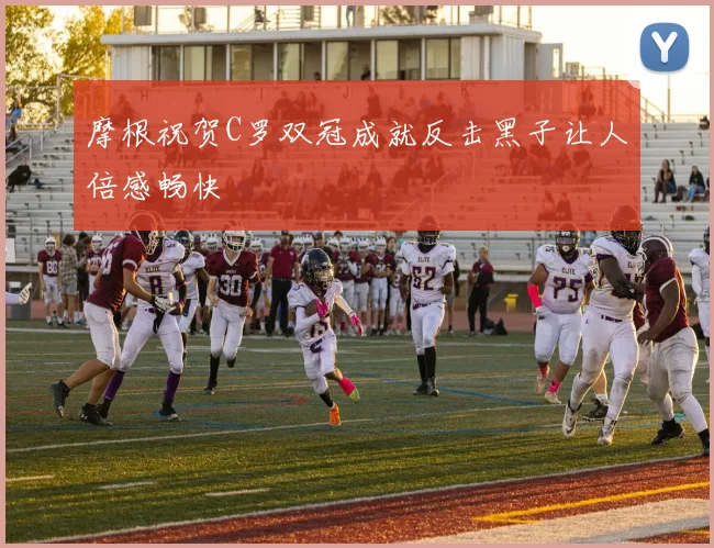 摩根祝贺C罗双冠成就反击黑子让人倍感畅快