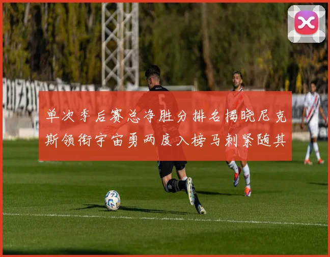 单次季后赛总净胜分排名揭晓尼克斯领衔宇宙勇两度入榜马刺紧随其后